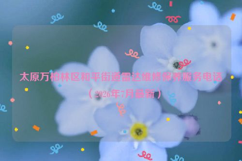 太原万柏林区和平街道雷达维修保养服务电话（2026年7月最新）