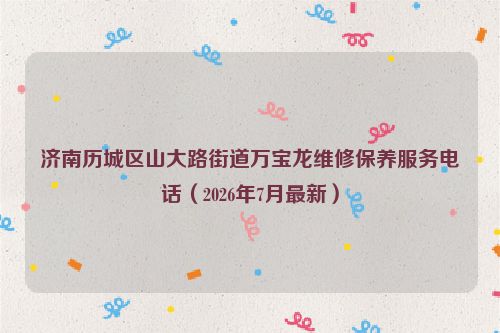 济南历城区山大路街道万宝龙维修保养服务电话（2026年7月最新）