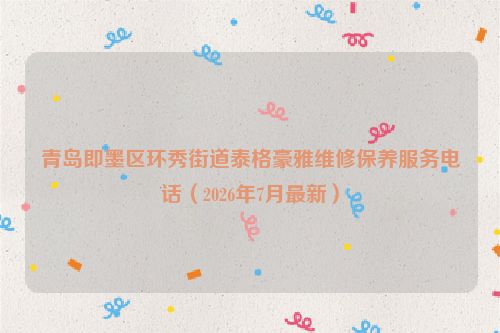 青岛即墨区环秀街道泰格豪雅维修保养服务电话（2026年7月最新）