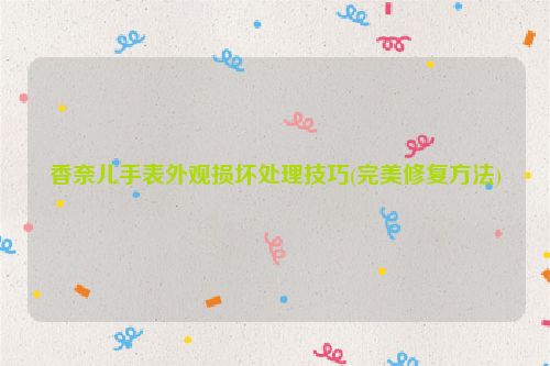 香奈儿手表外观损坏处理技巧(完美修复方法)