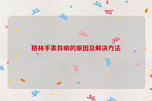 格林手表异响的原因及解决方法