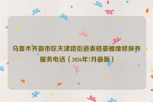 乌鲁木齐新市区天津路街道泰格豪雅维修保养服务电话（2026年7月最新）