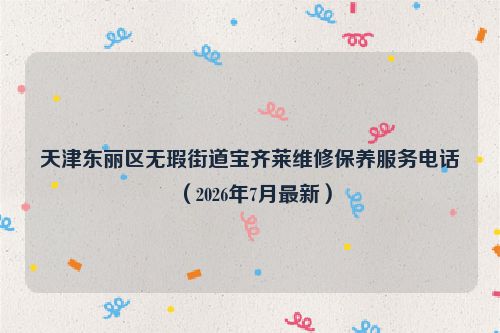 天津东丽区无瑕街道宝齐莱维修保养服务电话（2026年7月最新）