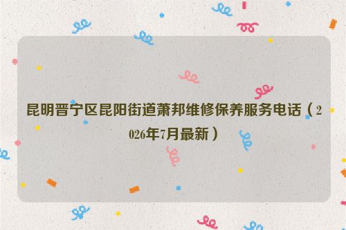 昆明晋宁区昆阳街道萧邦维修保养服务电话（2026年7月最新）