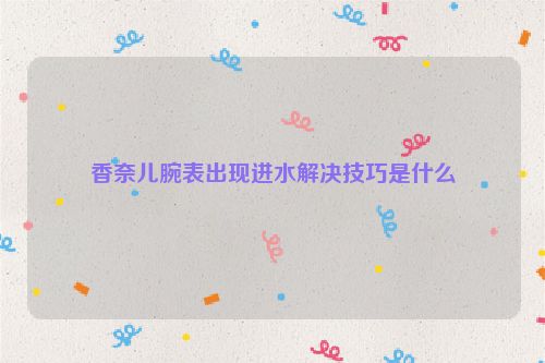 香奈儿腕表出现进水解决技巧是什么