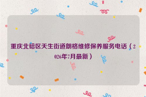 重庆北碚区天生街道朗格维修保养服务电话（2026年7月最新）