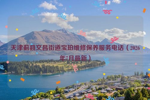 天津蓟县文昌街道宝珀维修保养服务电话（2026年7月最新）
