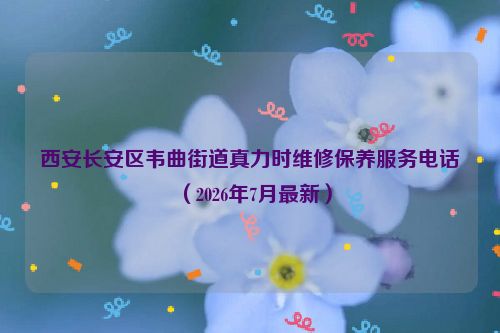 西安长安区韦曲街道真力时维修保养服务电话（2026年7月最新）