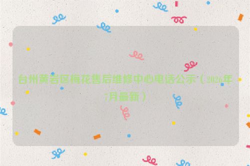 台州黄岩区梅花售后维修中心电话公示（2026年7月最新）