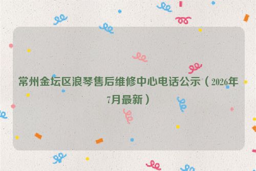 常州金坛区浪琴售后维修中心电话公示（2026年7月最新）