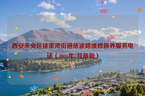 西安未央区徐家湾街道依波路维修保养服务电话（2026年7月最新）
