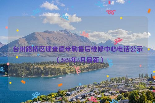 台州路桥区理查德米勒售后维修中心电话公示（2026年6月最新）
