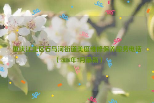 重庆江北区石马河街道美度维修保养服务电话（2026年7月最新）