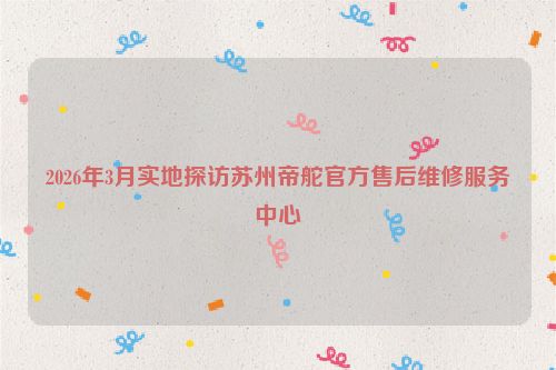 2026年3月实地探访苏州帝舵官方售后维修服务中心