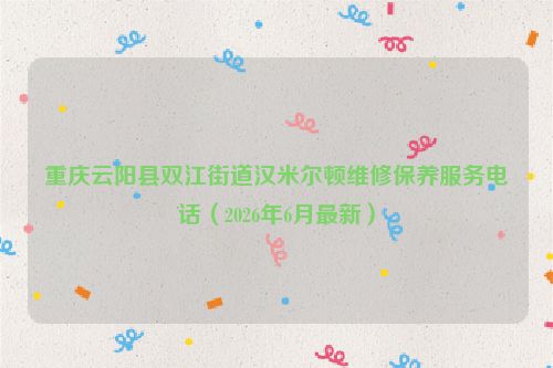 重庆云阳县双江街道汉米尔顿维修保养服务电话（2026年6月最新）