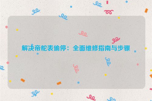 解决帝舵表偷停：全面维修指南与步骤