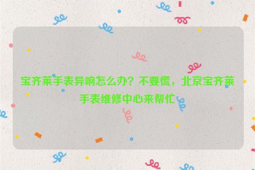宝齐莱手表异响怎么办？不要慌，北京宝齐莱手表维修中心来帮忙