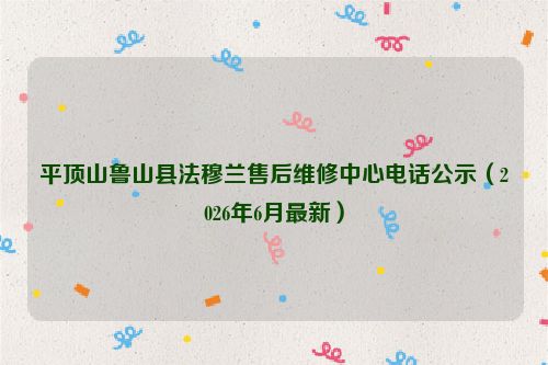 平顶山鲁山县法穆兰售后维修中心电话公示（2026年6月最新）