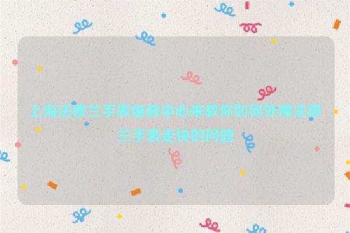 上海法穆兰手表维修中心来教你如何处理法穆兰手表走快的问题