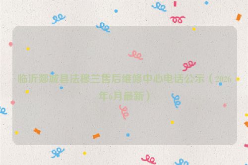 临沂郯城县法穆兰售后维修中心电话公示（2026年6月最新）