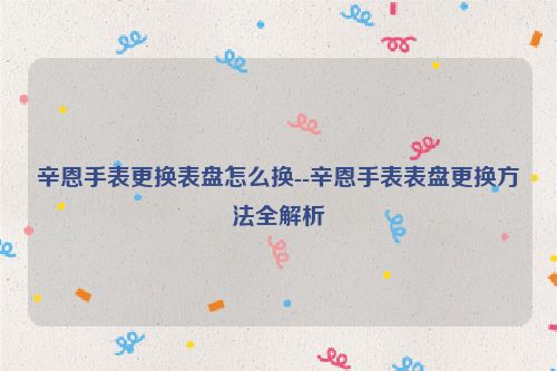 辛恩手表更换表盘怎么换--辛恩手表表盘更换方法全解析