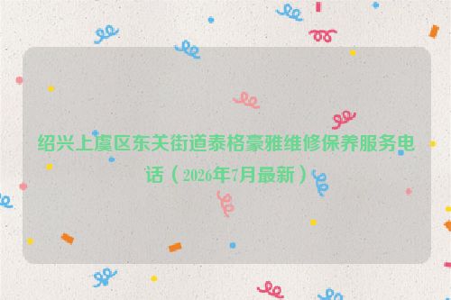 绍兴上虞区东关街道泰格豪雅维修保养服务电话（2026年7月最新）