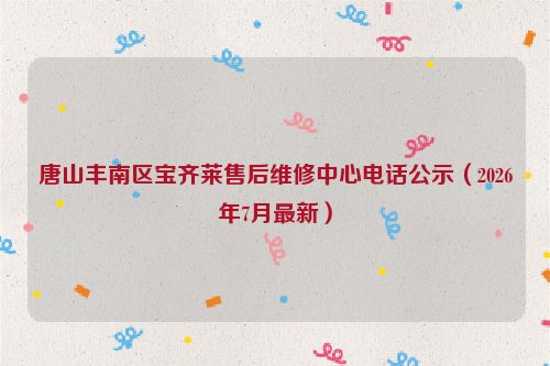 唐山丰南区宝齐莱售后维修中心电话公示（2026年7月最新）