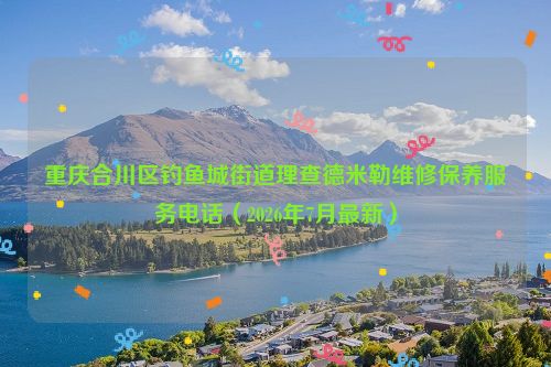 重庆合川区钓鱼城街道理查德米勒维修保养服务电话（2026年7月最新）