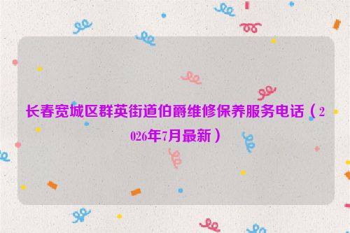 长春宽城区群英街道伯爵维修保养服务电话（2026年7月最新）