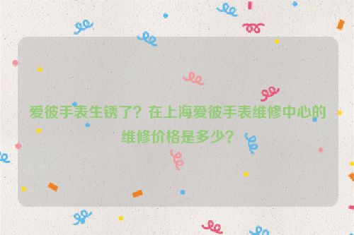爱彼手表生锈了？在上海爱彼手表维修中心的维修价格是多少？