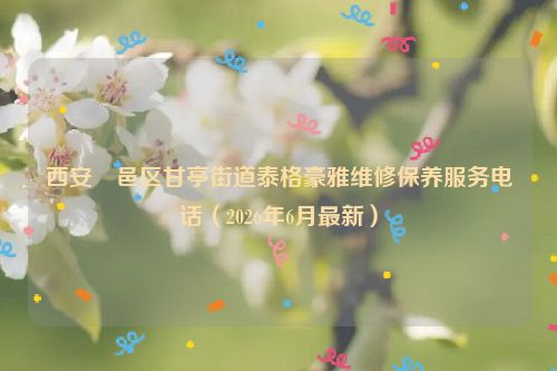 西安鄠邑区甘亭街道泰格豪雅维修保养服务电话（2026年6月最新）