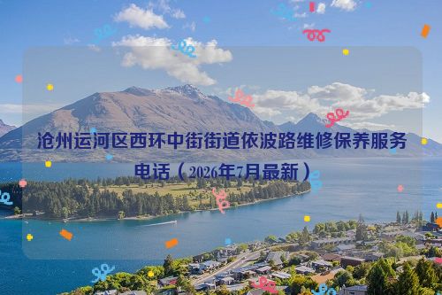 沧州运河区西环中街街道依波路维修保养服务电话（2026年7月最新）