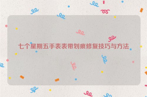 七个星期五手表表带划痕修复技巧与方法