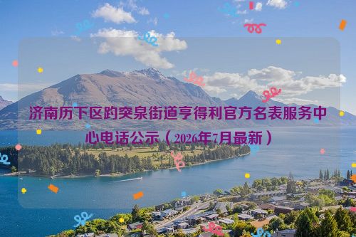 济南历下区趵突泉街道亨得利官方名表服务中心电话公示（2026年7月最新）