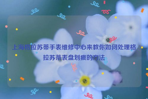 上海格拉苏蒂手表维修中心来教你如何处理格拉苏蒂表盘划痕的方法