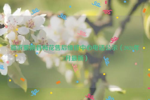 临沂蒙阴县梅花售后维修中心电话公示（2026年7月最新）