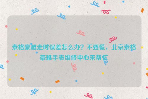 泰格豪雅走时误差怎么办？不要慌，北京泰格豪雅手表维修中心来帮忙