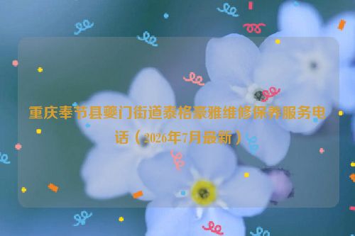 重庆奉节县夔门街道泰格豪雅维修保养服务电话（2026年7月最新）