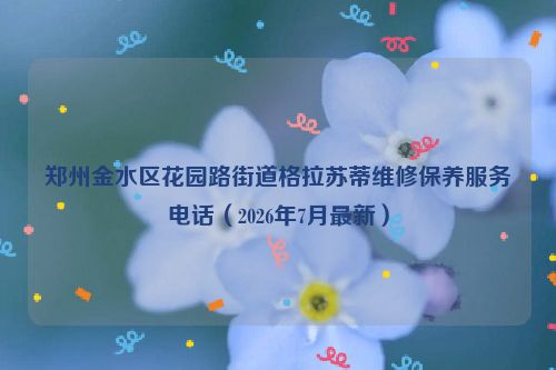 郑州金水区花园路街道格拉苏蒂维修保养服务电话（2026年7月最新）