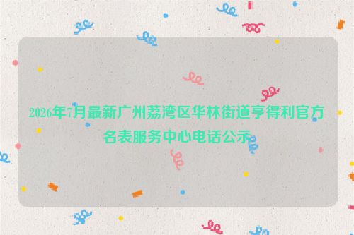 2026年7月最新广州荔湾区华林街道亨得利官方名表服务中心电话公示