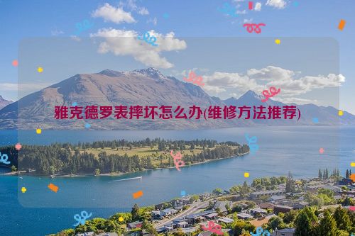雅克德罗表摔坏怎么办(维修方法推荐)