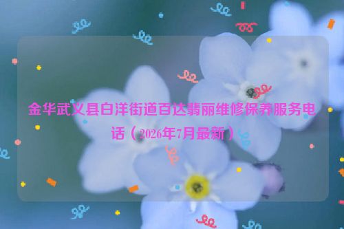 金华武义县白洋街道百达翡丽维修保养服务电话（2026年7月最新）