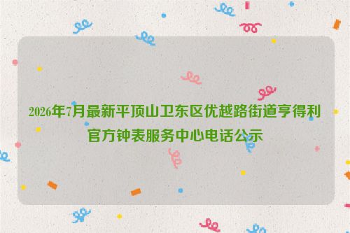 2026年7月最新平顶山卫东区优越路街道亨得利官方钟表服务中心电话公示