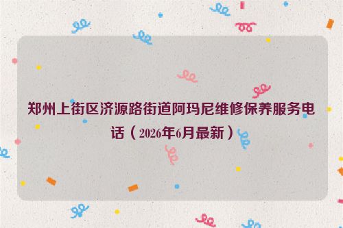 郑州上街区济源路街道阿玛尼维修保养服务电话（2026年6月最新）