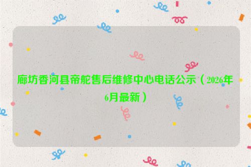 廊坊香河县帝舵售后维修中心电话公示（2026年6月最新）