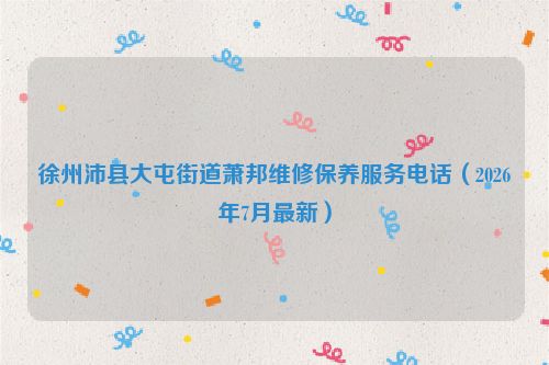 徐州沛县大屯街道萧邦维修保养服务电话（2026年7月最新）
