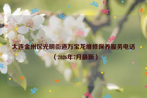 大连金州区光明街道万宝龙维修保养服务电话（2026年7月最新）