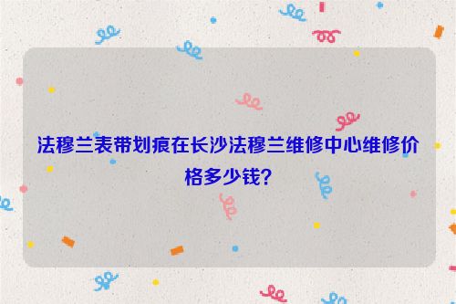法穆兰表带划痕在长沙法穆兰维修中心维修价格多少钱？