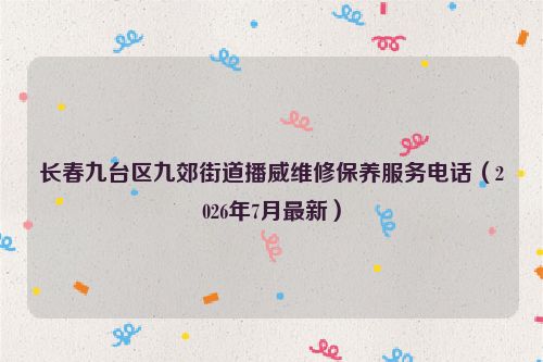 长春九台区九郊街道播威维修保养服务电话（2026年7月最新）