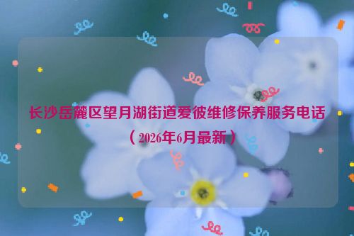 长沙岳麓区望月湖街道爱彼维修保养服务电话（2026年6月最新）
